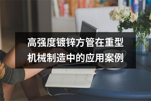 高強度鍍鋅方管在重型機械制造中的應用案例