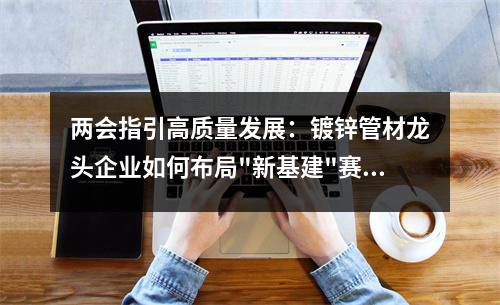 兩會(huì)指引高質(zhì)量發(fā)展：<a href=http://www.xasrge.cn/ target=_blank class=infotextkey>鍍鋅管</a>材龍頭企業(yè)如何布局