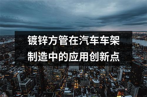 鍍鋅方管在汽車車架制造中的應(yīng)用創(chuàng)新點(diǎn)