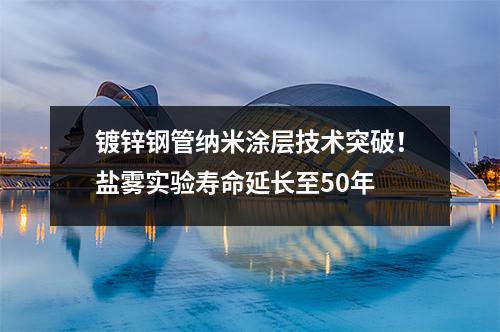 鍍鋅鋼管納米涂層技術(shù)突破！鹽霧實(shí)驗(yàn)壽命延長(zhǎng)至50年