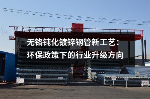 無鉻鈍化鍍鋅鋼管新工藝：環(huán)保政策下的行業(yè)升級(jí)方向